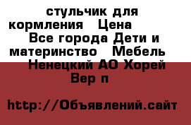 стульчик для кормления › Цена ­ 1 000 - Все города Дети и материнство » Мебель   . Ненецкий АО,Хорей-Вер п.